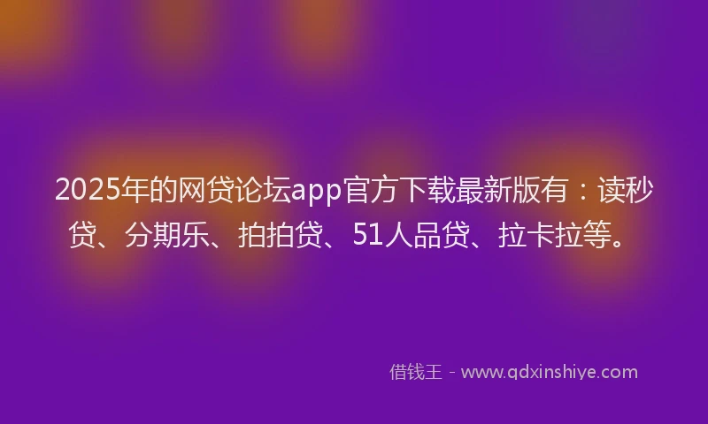 2025年的网贷论坛app官方下载最新版有：读秒贷、分期乐、拍拍贷、51人品贷、拉卡拉等。