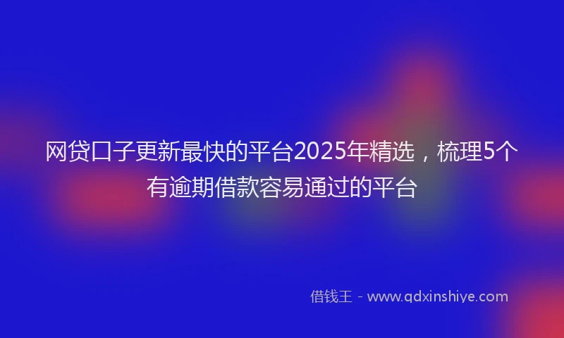 网贷口子更新最快的平台2025年精选，梳理5个有逾期借款容易通过的平台