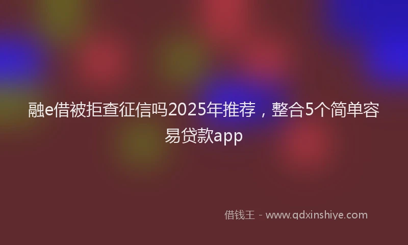 融e借被拒查征信吗2025年推荐，整合5个简单容易贷款app