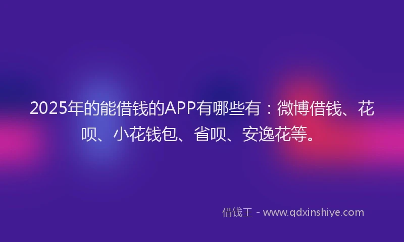 2025年的能借钱的APP有哪些有：微博借钱、花呗、小花钱包、省呗、安逸花等。