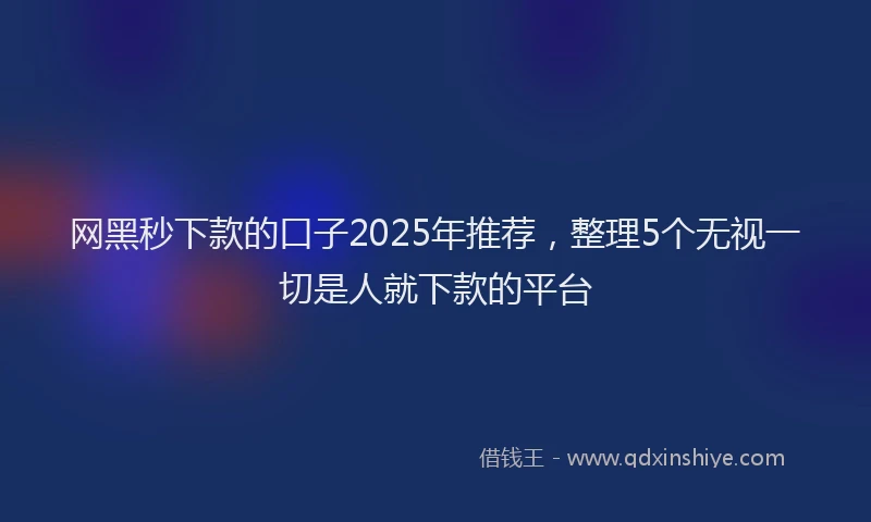 网黑秒下款的口子2025年推荐，整理5个无视一切是人就下款的平台