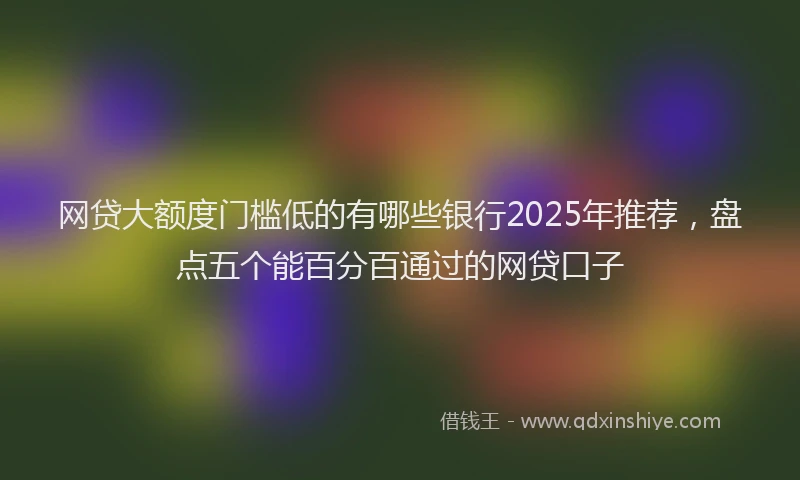网贷大额度门槛低的有哪些银行2025年推荐，盘点五个能百分百通过的网贷口子