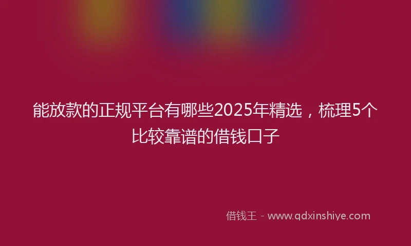 能放款的正规平台有哪些2025年精选，梳理5个比较靠谱的借钱口子