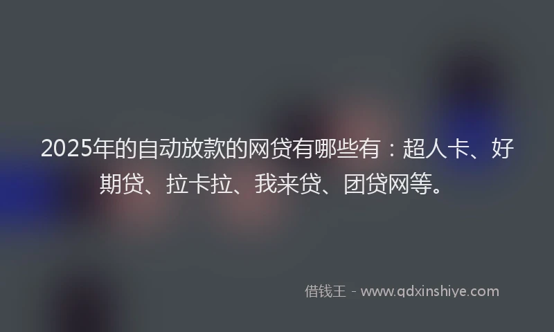 2025年的自动放款的网贷有哪些有：超人卡、好期贷、拉卡拉、我来贷、团贷网等。