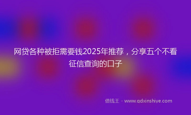网贷各种被拒需要钱2025年推荐，分享五个不看征信查询的口子