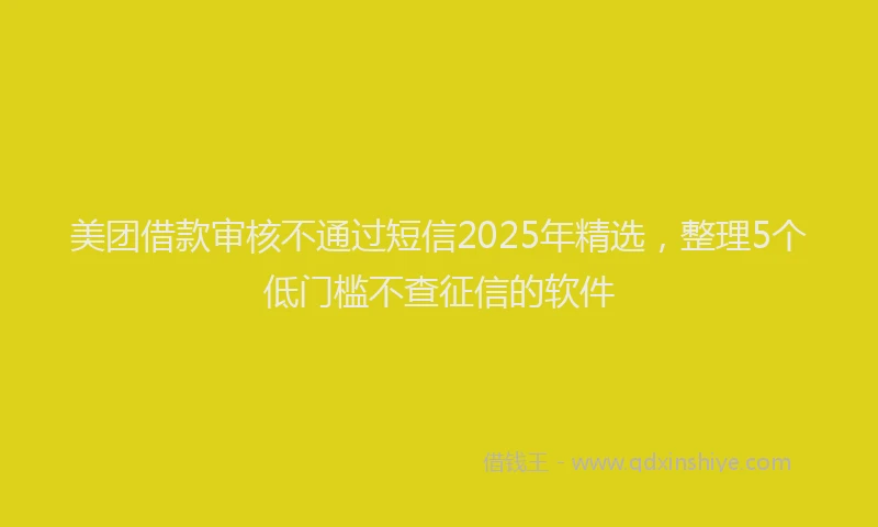 美团借款审核不通过短信2025年精选，整理5个低门槛不查征信的软件