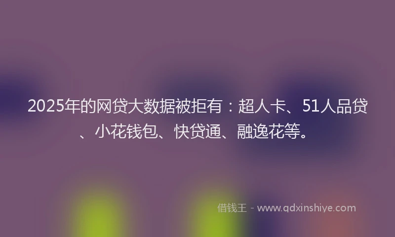 2025年的网贷大数据被拒有：超人卡、51人品贷、小花钱包、快贷通、融逸花等。