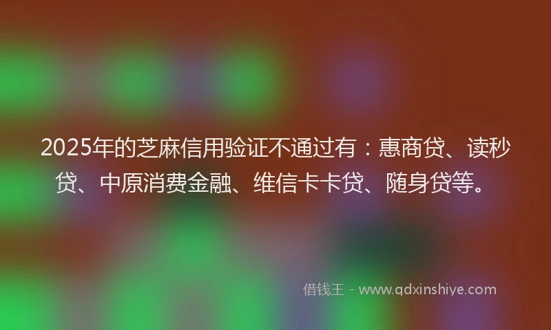 2025年的芝麻信用验证不通过有：惠商贷、读秒贷、中原消费金融、维信卡卡贷、随身贷等。