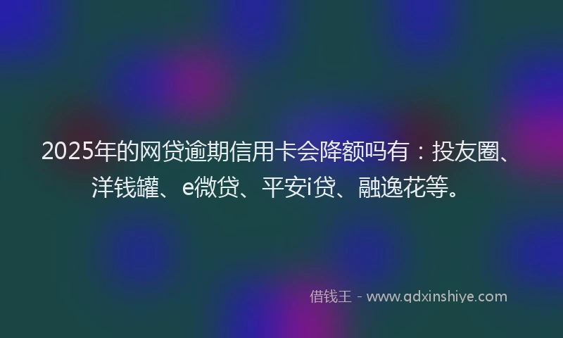 2025年的网贷逾期信用卡会降额吗有：投友圈、洋钱罐、e微贷、平安i贷、融逸花等。