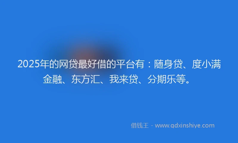 2025年的网贷最好借的平台有：随身贷、度小满金融、东方汇、我来贷、分期乐等。