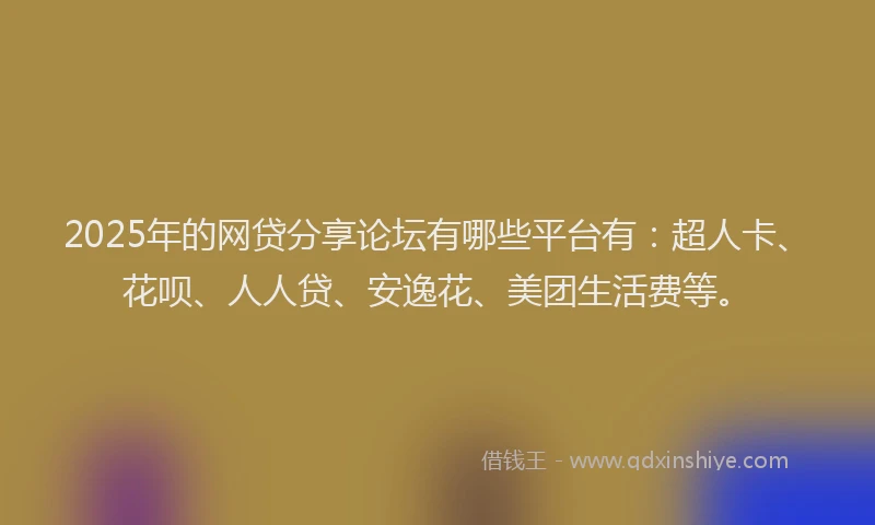 2025年的网贷分享论坛有哪些平台有：超人卡、花呗、人人贷、安逸花、美团生活费等。