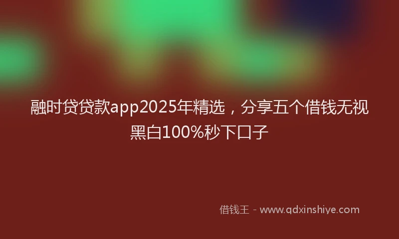 融时贷贷款app2025年精选，分享五个借钱无视黑白100%秒下口子