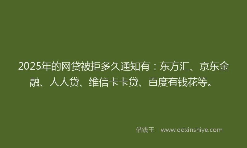 2025年的网贷被拒多久通知有：东方汇、京东金融、人人贷、维信卡卡贷、百度有钱花等。