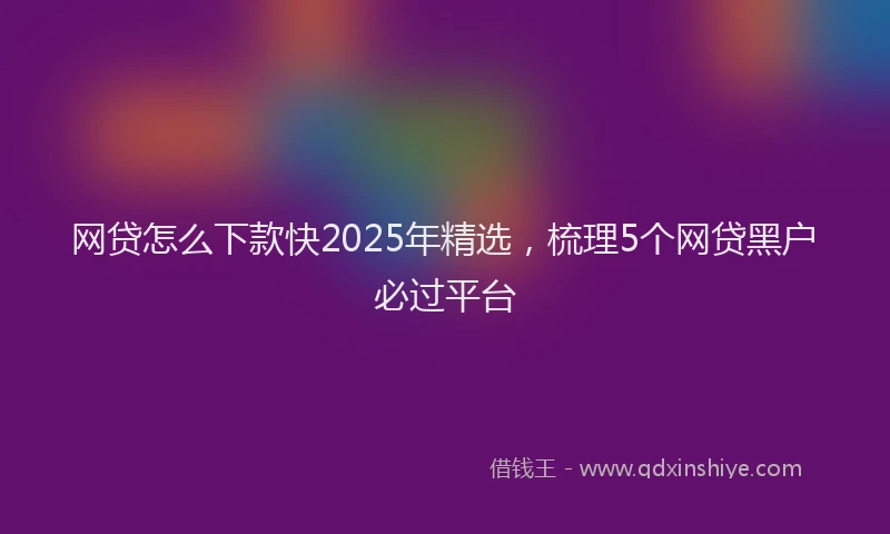 网贷怎么下款快2025年精选，梳理5个网贷黑户必过平台