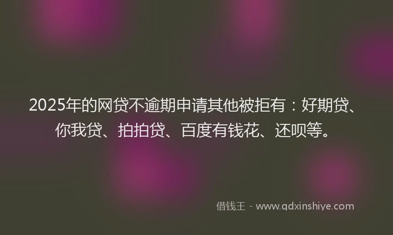 2025年的网贷不逾期申请其他被拒有：好期贷、你我贷、拍拍贷、百度有钱花、还呗等。