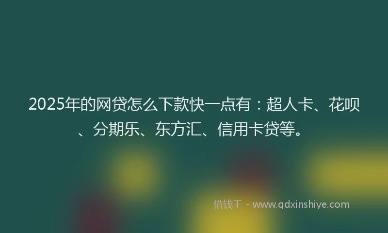 2025年的网贷怎么下款快一点有：超人卡、花呗、分期乐、东方汇、信用卡贷等。
