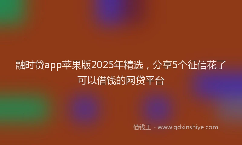 融时贷app苹果版2025年精选，分享5个征信花了可以借钱的网贷平台