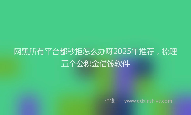 网黑所有平台都秒拒怎么办呀2025年推荐，梳理五个公积金借钱软件