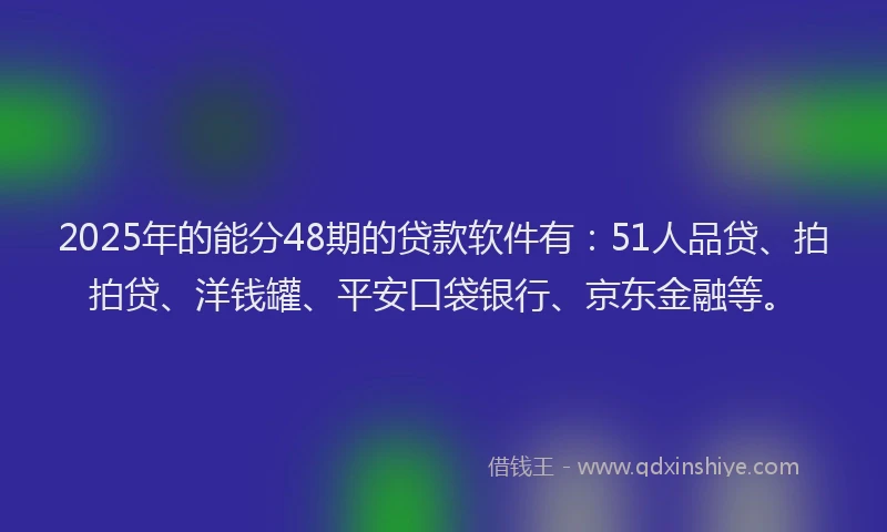 2025年的能分48期的贷款软件有：51人品贷、拍拍贷、洋钱罐、平安口袋银行、京东金融等。
