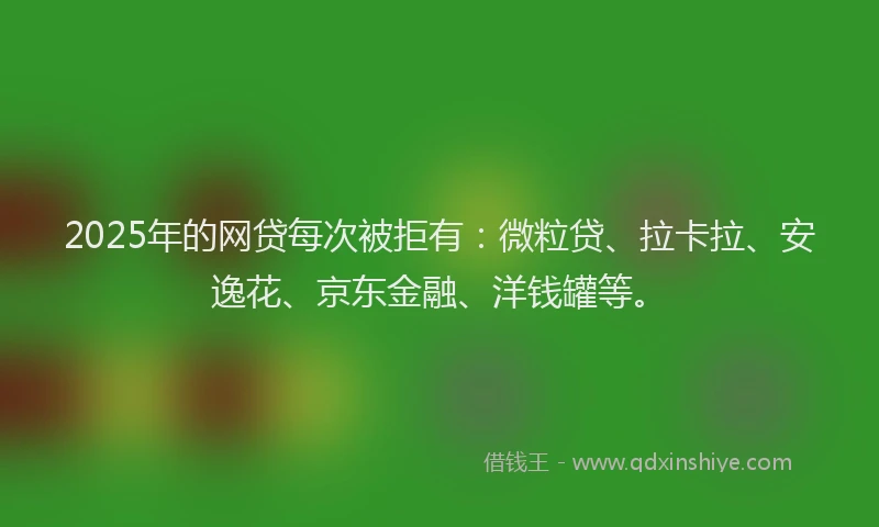 2025年的网贷每次被拒有：微粒贷、拉卡拉、安逸花、京东金融、洋钱罐等。