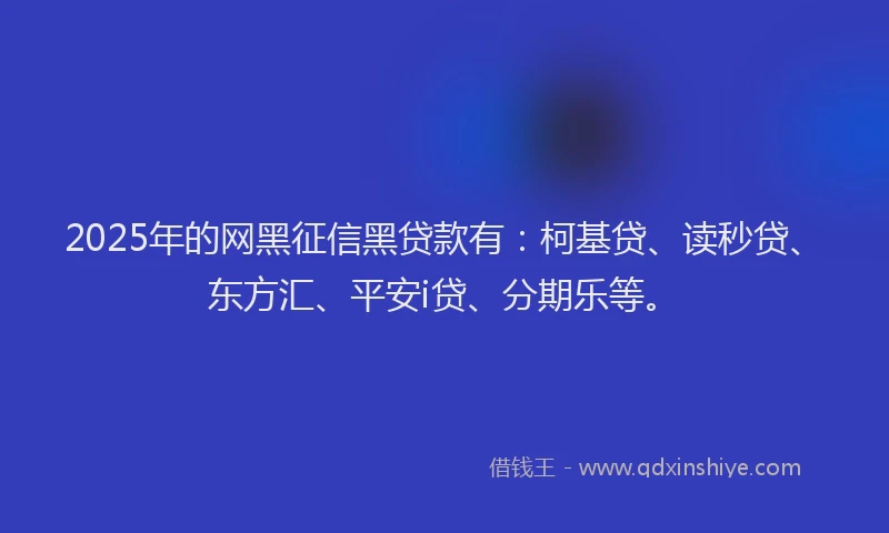 2025年的网黑征信黑贷款有：柯基贷、读秒贷、东方汇、平安i贷、分期乐等。