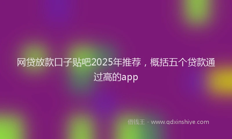 网贷放款口子贴吧2025年推荐，概括五个贷款通过高的app