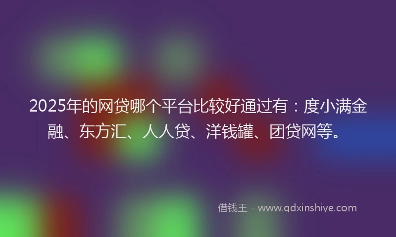 2025年的网贷哪个平台比较好通过有：度小满金融、东方汇、人人贷、洋钱罐、团贷网等。