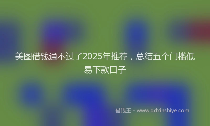 美图借钱通不过了2025年推荐，总结五个门槛低易下款口子