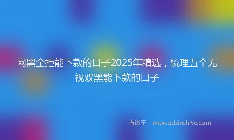 网黑全拒能下款的口子2025年精选，梳理五个无视双黑能下款的口子