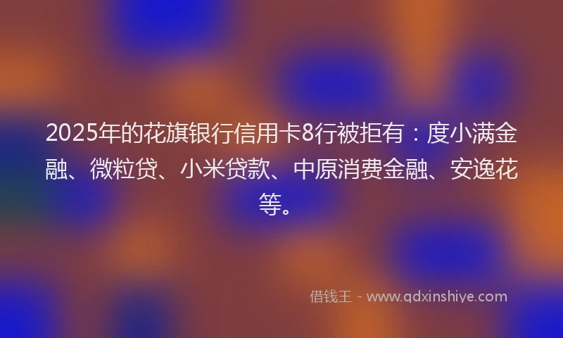 2025年的花旗银行信用卡8行被拒有：度小满金融、微粒贷、小米贷款、中原消费金融、安逸花等。
