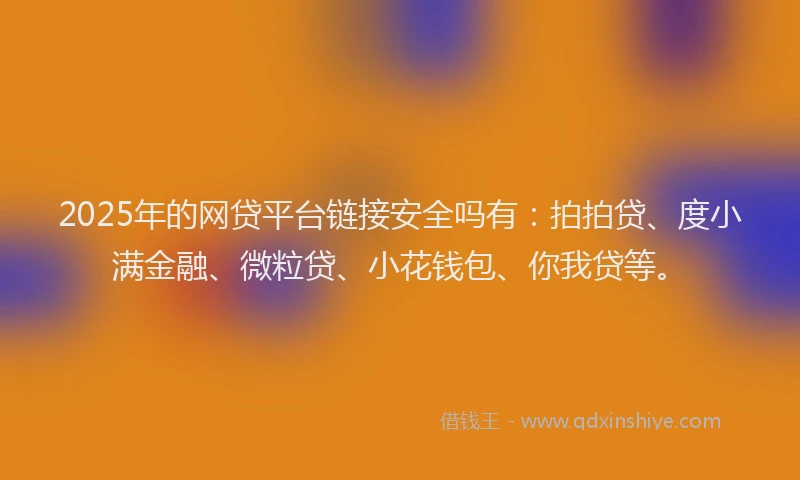 2025年的网贷平台链接安全吗有：拍拍贷、度小满金融、微粒贷、小花钱包、你我贷等。