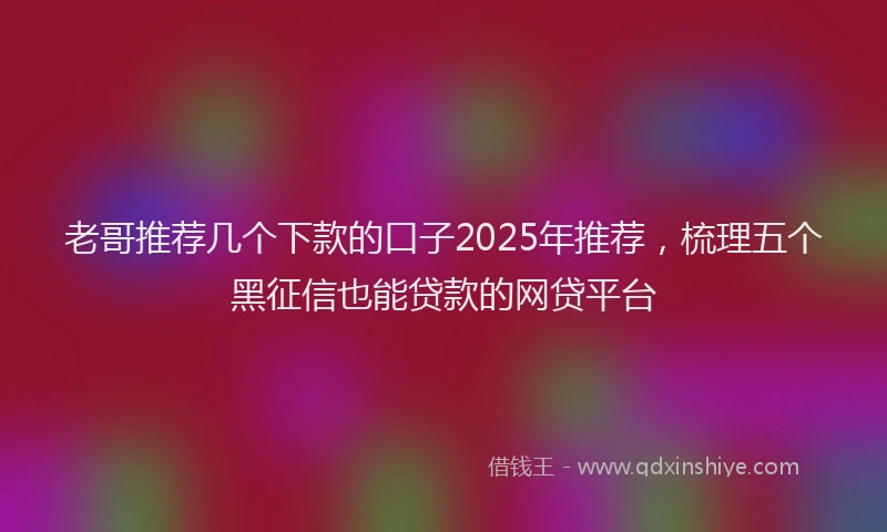 老哥推荐几个下款的口子2025年推荐，梳理五个黑征信也能贷款的网贷平台