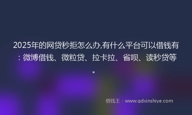 2025年的网贷秒拒怎么办,有什么平台可以借钱有：微博借钱、微粒贷、拉卡拉、省呗、读秒贷等。