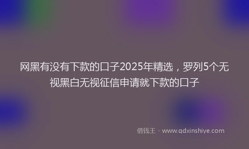 网黑有没有下款的口子2025年精选，罗列5个无视黑白无视征信申请就下款的口子