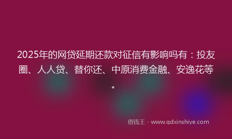 2025年的网贷延期还款对征信有影响吗有：投友圈、人人贷、替你还、中原消费金融、安逸花等。