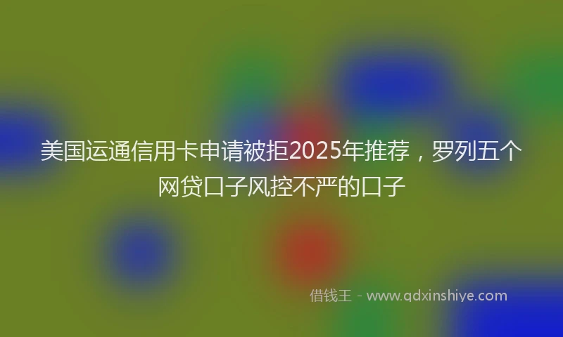 美国运通信用卡申请被拒2025年推荐，罗列五个网贷口子风控不严的口子