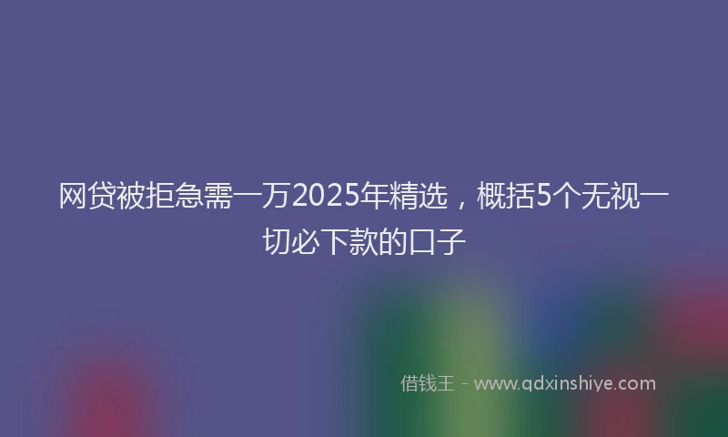 网贷被拒急需一万2025年精选，概括5个无视一切必下款的口子