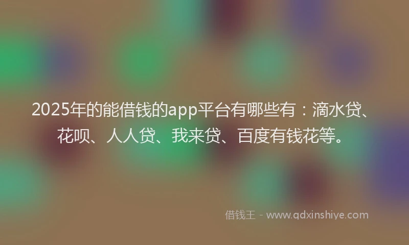 2025年的能借钱的app平台有哪些有：滴水贷、花呗、人人贷、我来贷、百度有钱花等。