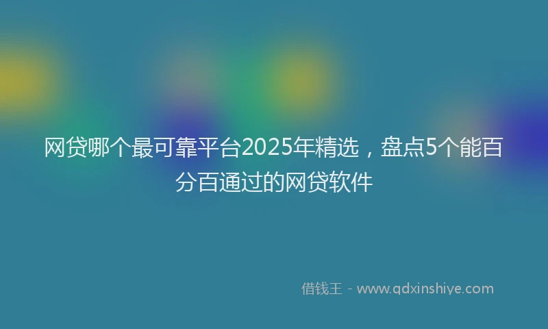 网贷哪个最可靠平台2025年精选，盘点5个能百分百通过的网贷软件