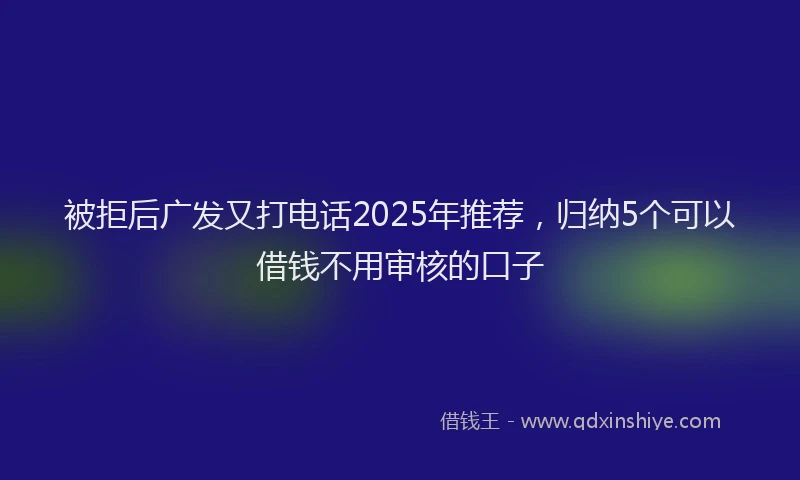 被拒后广发又打电话2025年推荐，归纳5个可以借钱不用审核的口子