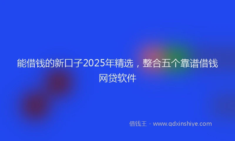 能借钱的新口子2025年精选，整合五个靠谱借钱网贷软件