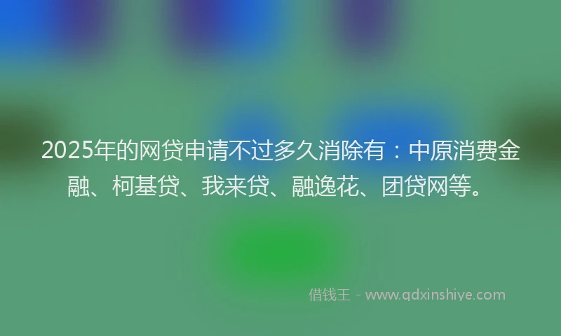 2025年的网贷申请不过多久消除有：中原消费金融、柯基贷、我来贷、融逸花、团贷网等。