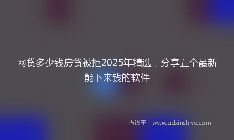 网贷多少钱房贷被拒2025年精选，分享五个最新能下来钱的软件