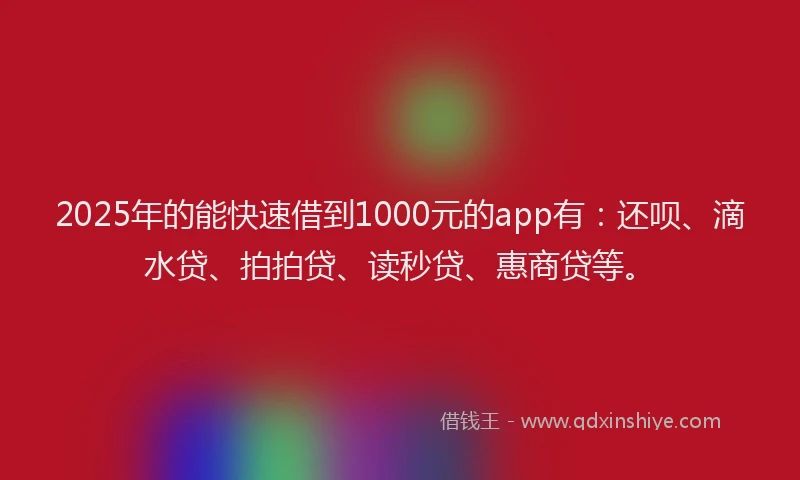 2025年的能快速借到1000元的app有：还呗、滴水贷、拍拍贷、读秒贷、惠商贷等。