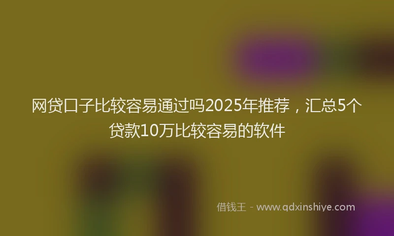 网贷口子比较容易通过吗2025年推荐，汇总5个贷款10万比较容易的软件