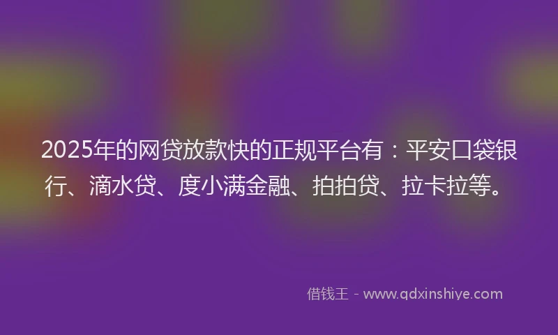 2025年的网贷放款快的正规平台有：平安口袋银行、滴水贷、度小满金融、拍拍贷、拉卡拉等。