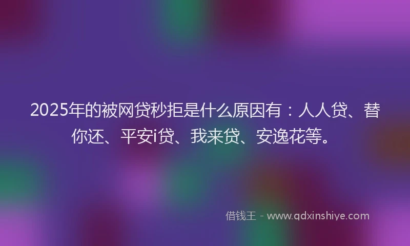 2025年的被网贷秒拒是什么原因有：人人贷、替你还、平安i贷、我来贷、安逸花等。