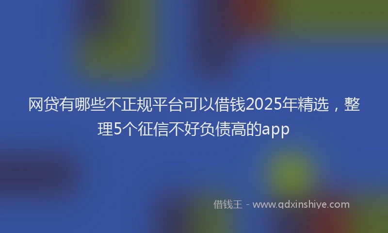 网贷有哪些不正规平台可以借钱2025年精选，整理5个征信不好负债高的app