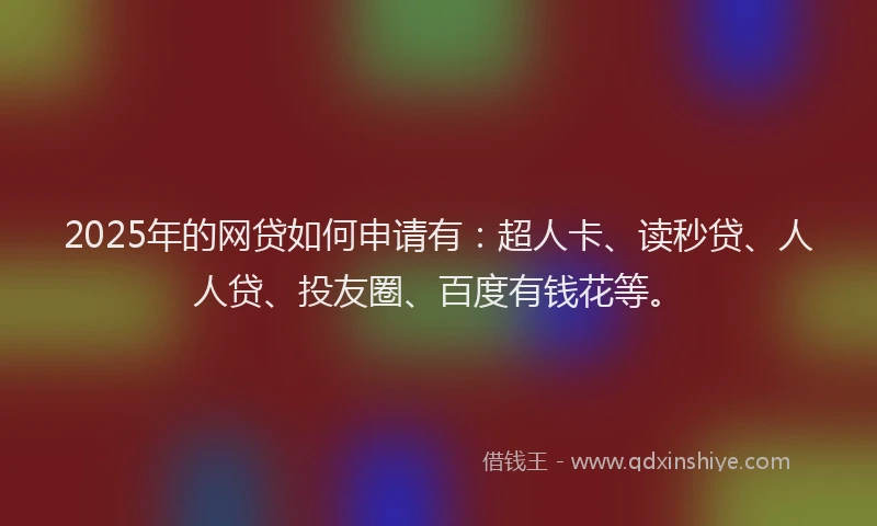 2025年的网贷如何申请有：超人卡、读秒贷、人人贷、投友圈、百度有钱花等。