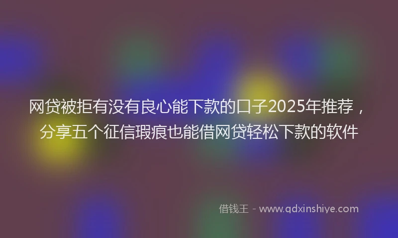 网贷被拒有没有良心能下款的口子2025年推荐，分享五个征信瑕疵也能借网贷轻松下款的软件